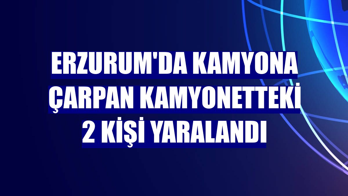Erzurum'da kamyona çarpan kamyonetteki 2 kişi yaralandı
