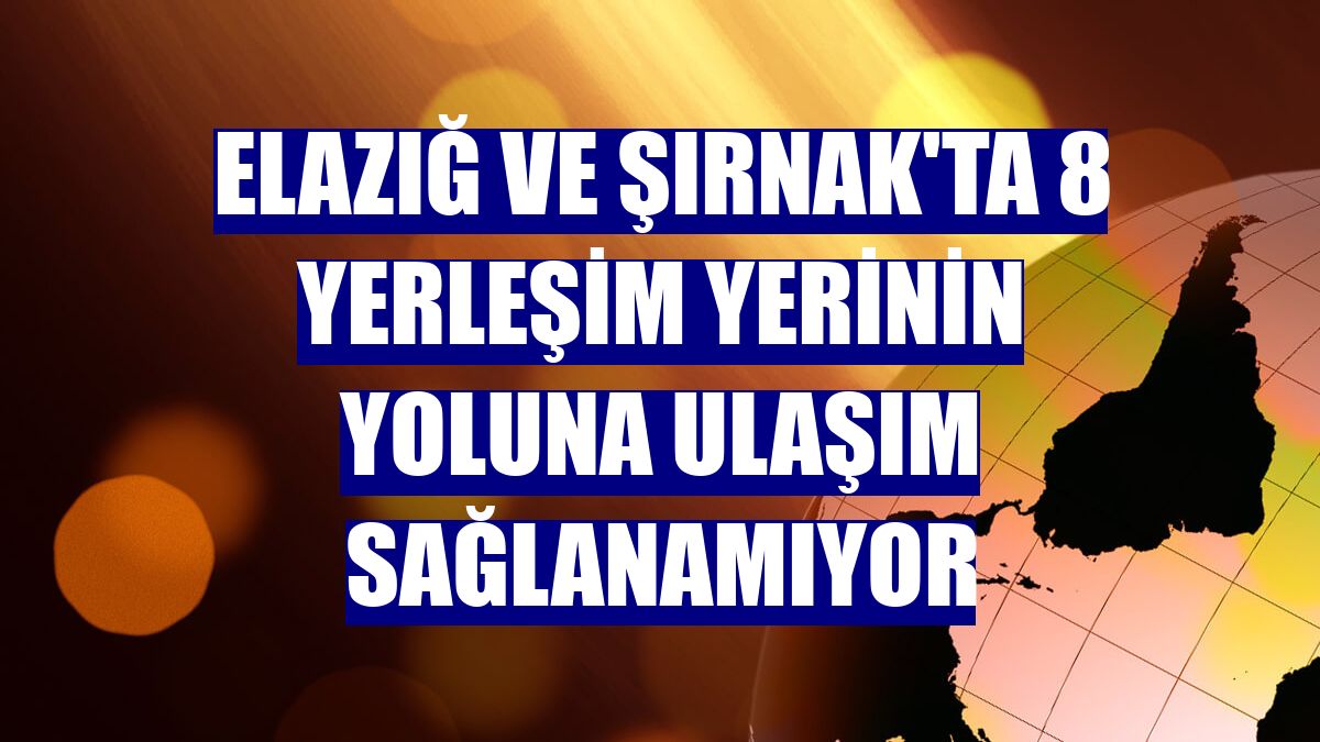 Elazığ ve Şırnak'ta 8 yerleşim yerinin yoluna ulaşım sağlanamıyor