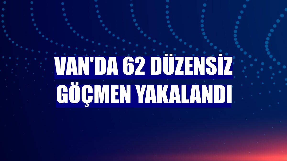 Van'da 62 düzensiz göçmen yakalandı