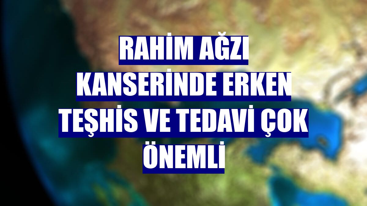 Rahim ağzı kanserinde erken teşhis ve tedavi çok önemli