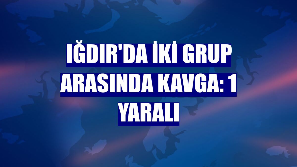 Iğdır'da iki grup arasında kavga: 1 yaralı