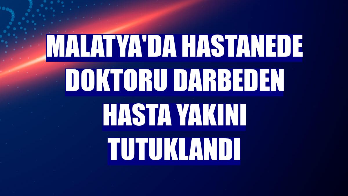 Malatya'da hastanede doktoru darbeden hasta yakını tutuklandı