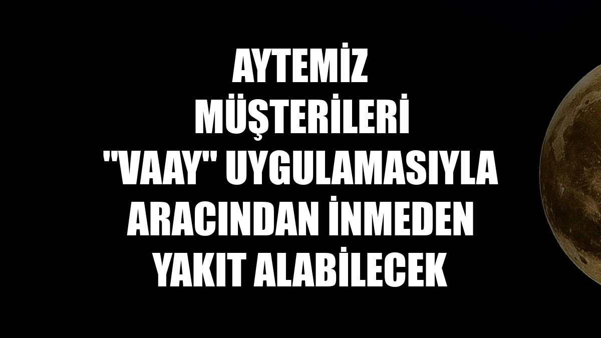 Aytemiz müşterileri "Vaay" uygulamasıyla aracından inmeden yakıt alabilecek