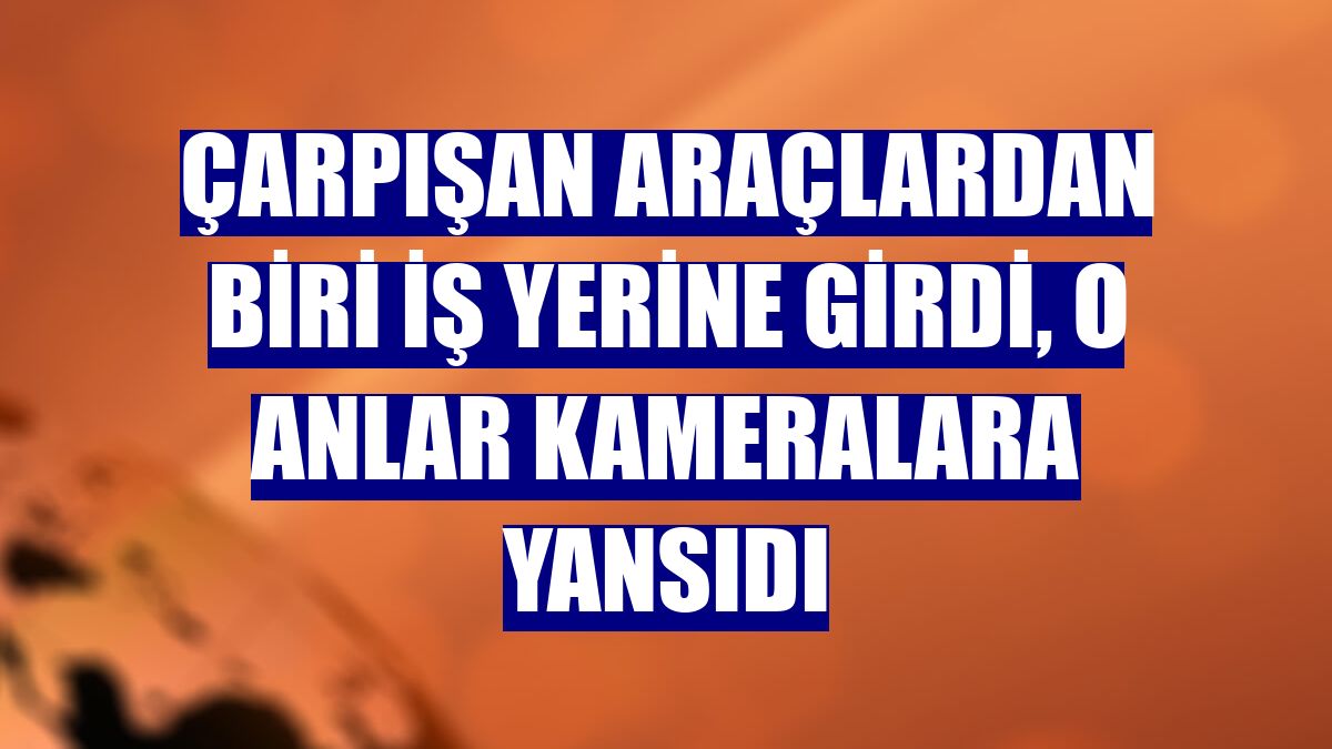 Çarpışan araçlardan biri iş yerine girdi, o anlar kameralara yansıdı