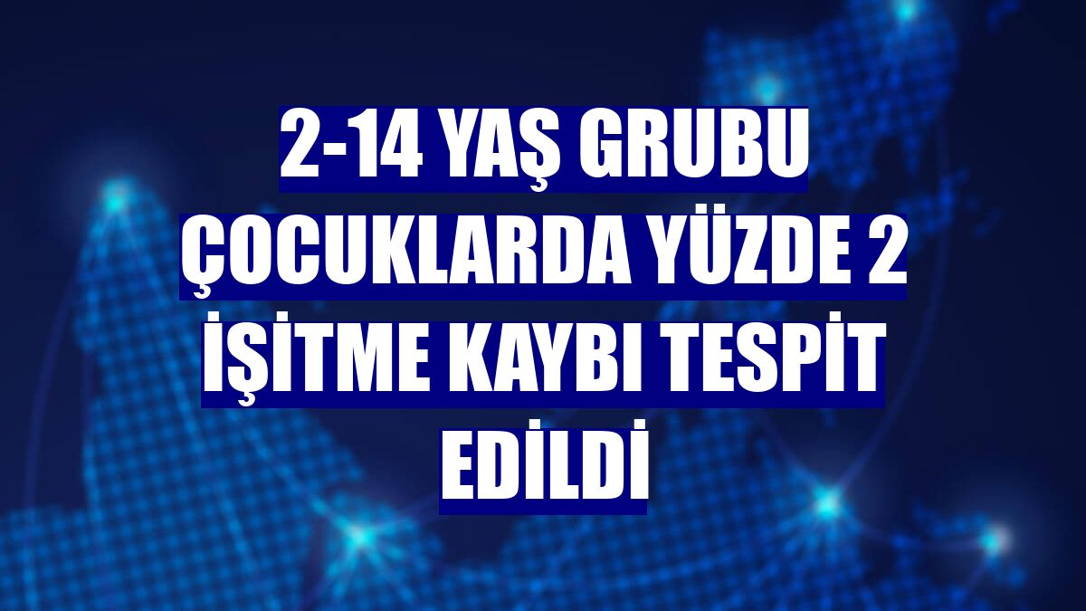 2-14 yaş grubu çocuklarda yüzde 2 işitme kaybı tespit edildi