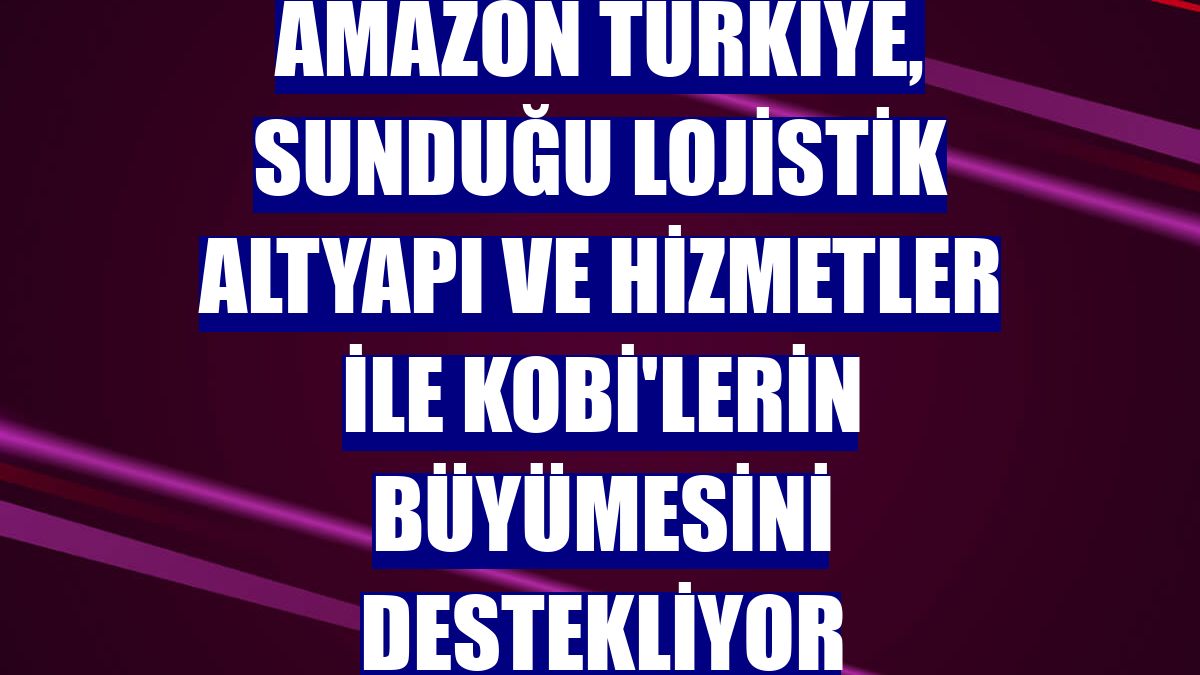 Amazon Türkiye, sunduğu lojistik altyapı ve hizmetler ile KOBİ'lerin büyümesini destekliyor
