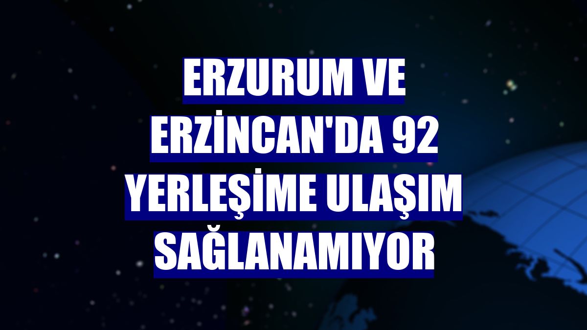 Erzurum ve Erzincan'da 92 yerleşime ulaşım sağlanamıyor