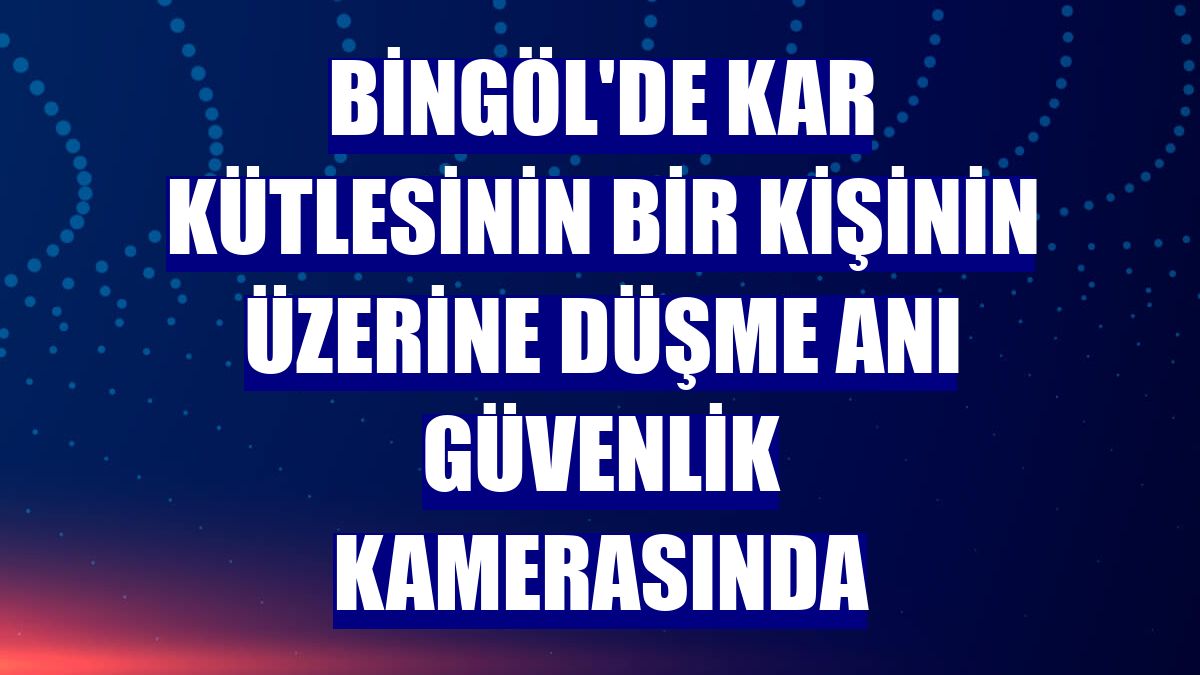 Bingöl'de kar kütlesinin bir kişinin üzerine düşme anı güvenlik kamerasında