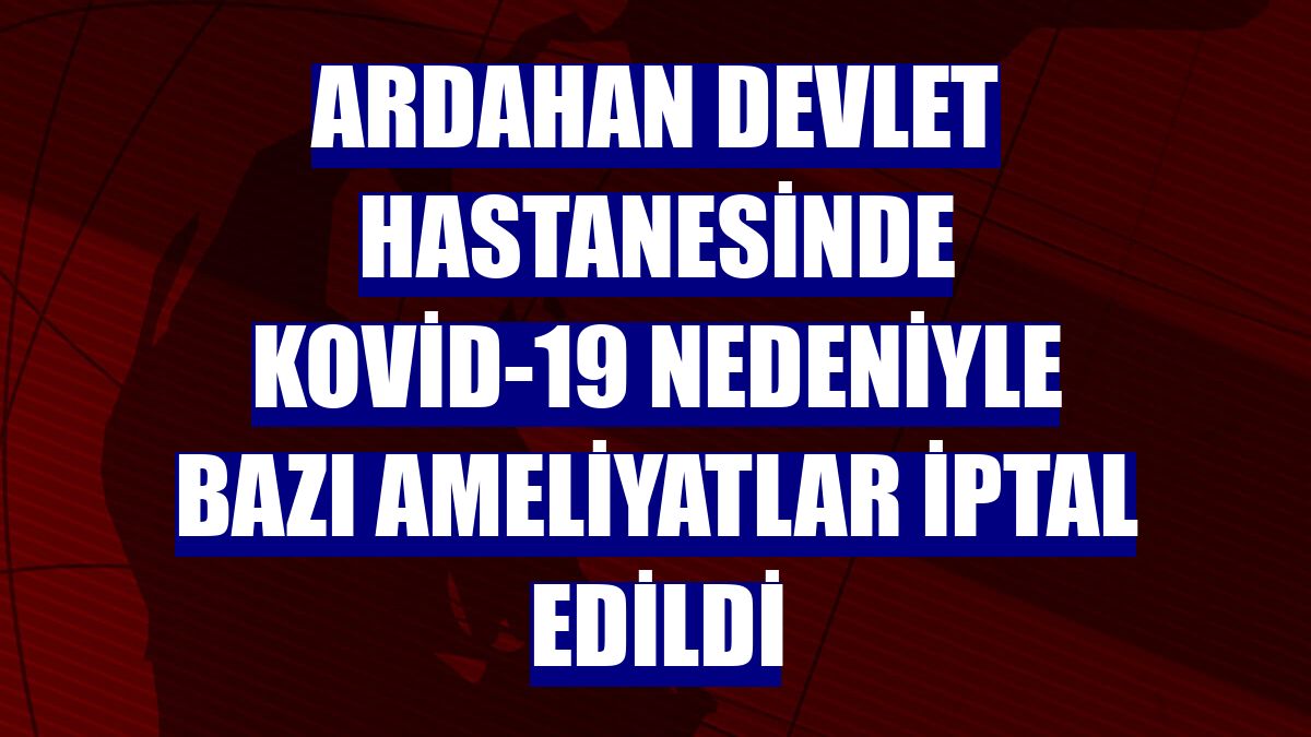Ardahan Devlet Hastanesinde Kovid-19 nedeniyle bazı ameliyatlar iptal edildi