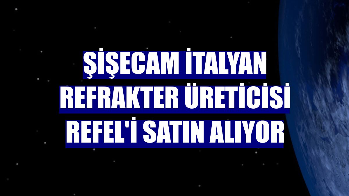 Şişecam İtalyan refrakter üreticisi Refel'i satın alıyor