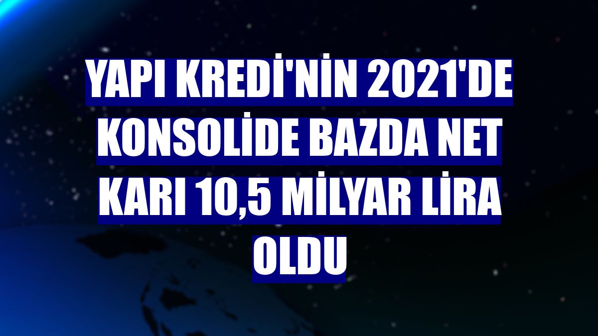 Yapı Kredi'nin 2021'de konsolide bazda net karı 10,5 milyar lira oldu