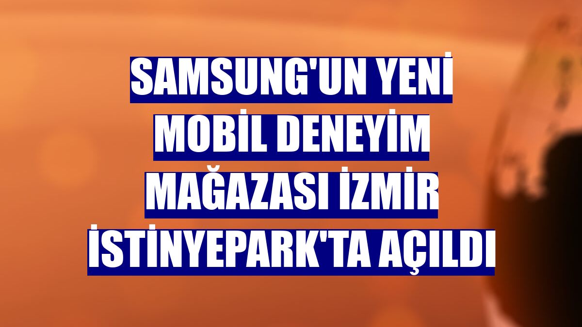 Samsung'un yeni mobil deneyim mağazası İzmir İstinyePark'ta açıldı