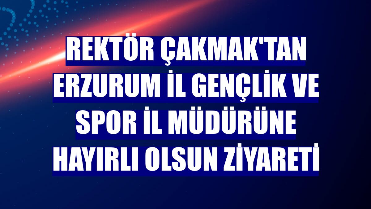 Rektör Çakmak'tan Erzurum İl Gençlik ve Spor İl Müdürüne hayırlı olsun ziyareti