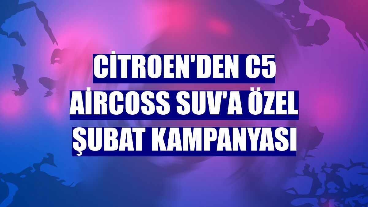 Citroen'den C5 Aircoss SUV'a özel şubat kampanyası