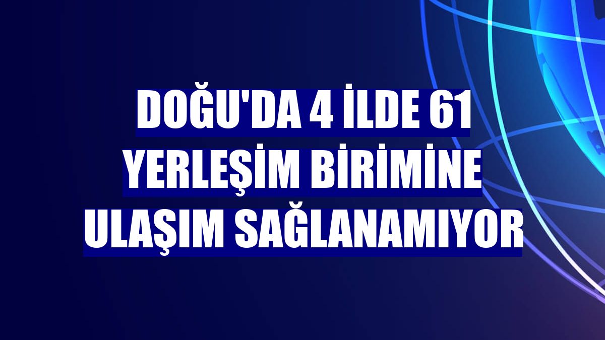 Doğu'da 4 ilde 61 yerleşim birimine ulaşım sağlanamıyor