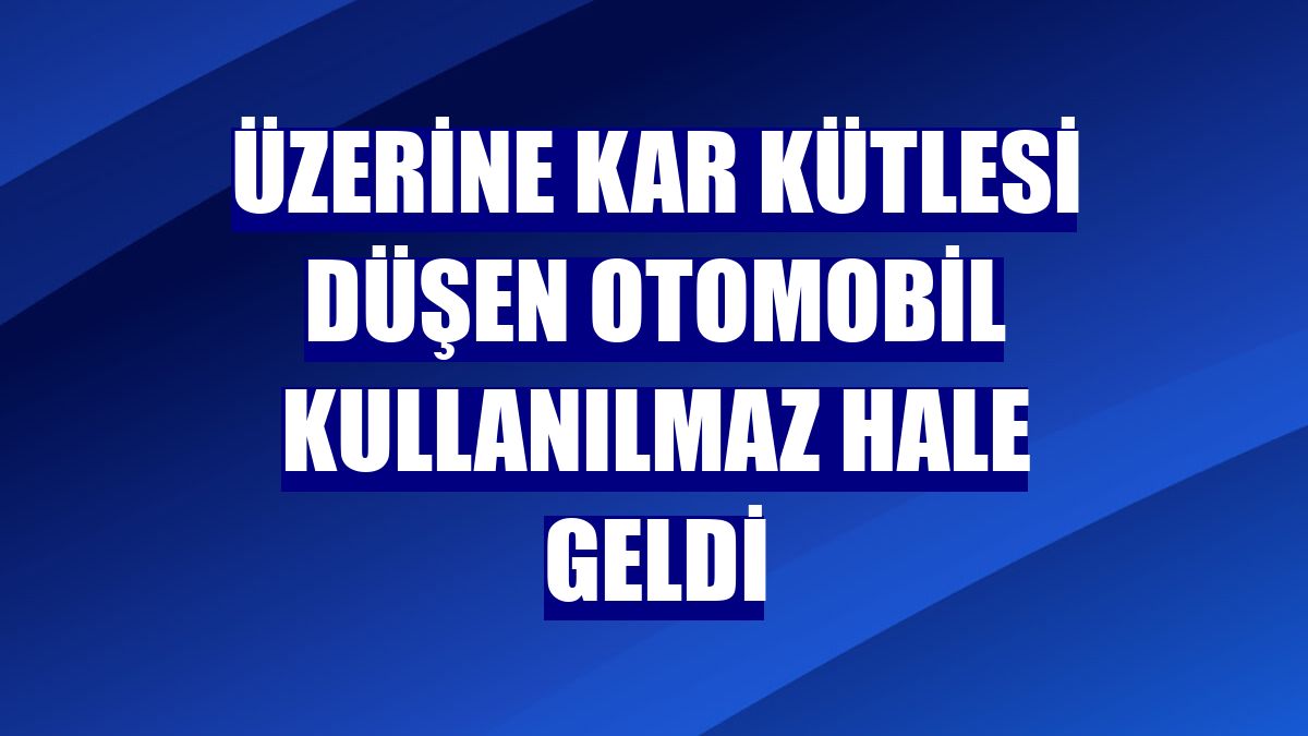 Üzerine kar kütlesi düşen otomobil kullanılmaz hale geldi
