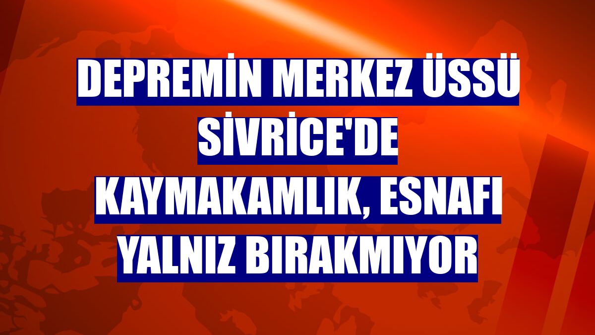 Depremin merkez üssü Sivrice'de kaymakamlık, esnafı yalnız bırakmıyor