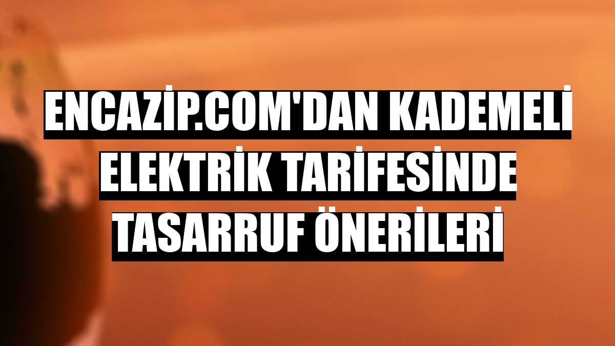 Encazip.com'dan kademeli elektrik tarifesinde tasarruf önerileri