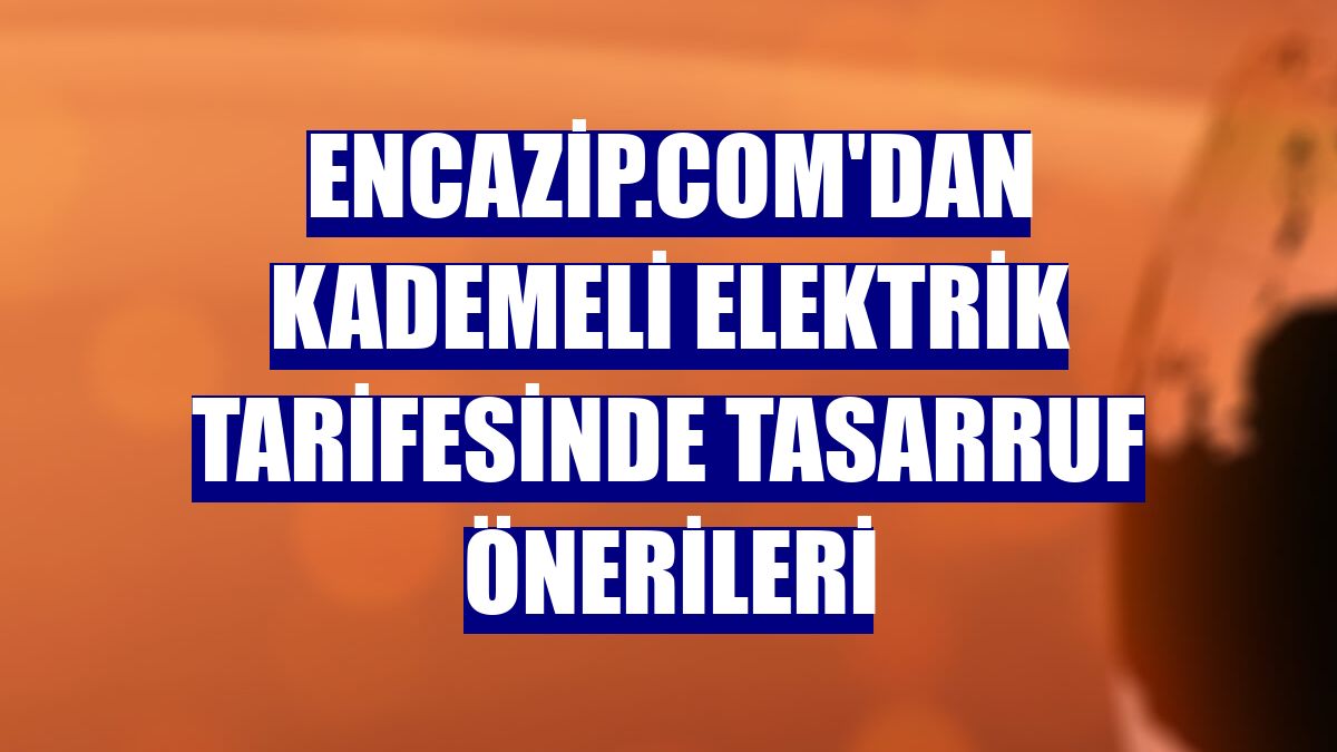 Encazip.com'dan kademeli elektrik tarifesinde tasarruf önerileri