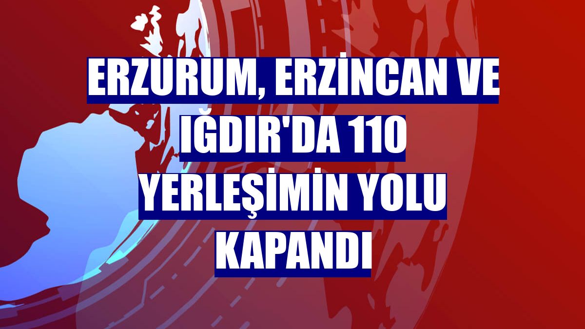 Erzurum, Erzincan ve Iğdır'da 110 yerleşimin yolu kapandı