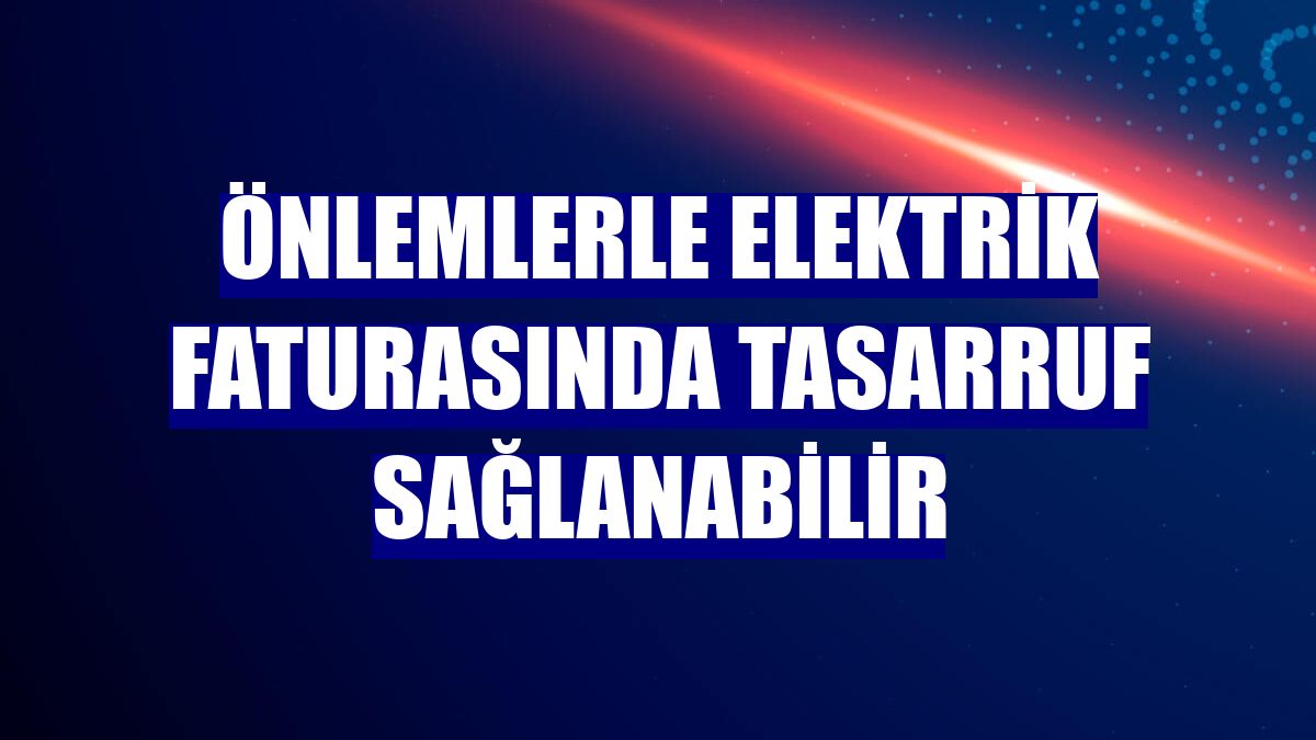 Önlemlerle elektrik faturasında tasarruf sağlanabilir