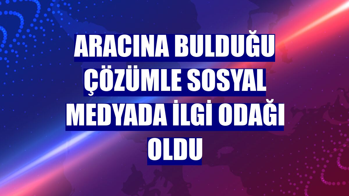 Aracına bulduğu çözümle sosyal medyada ilgi odağı oldu