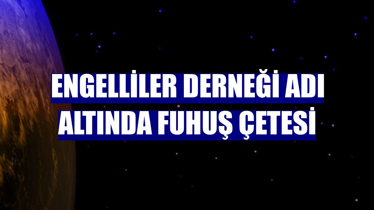 Engelliler Derneği adı altında fuhuş çetesi