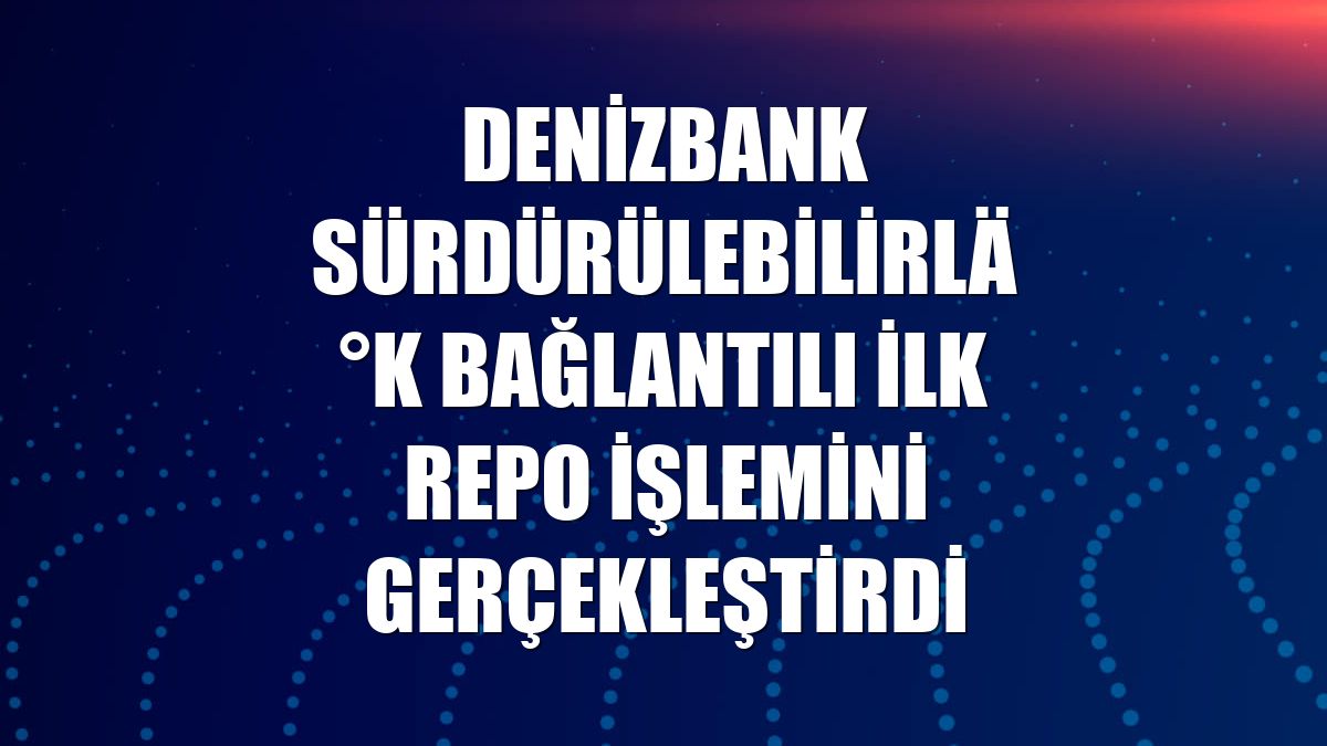 DenizBank sürdürülebilirlik bağlantılı ilk repo işlemini gerçekleştirdi