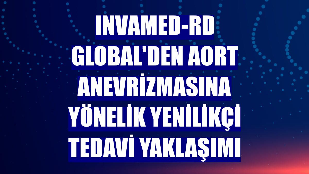 INVAMED-RD Global'den aort anevrizmasına yönelik yenilikçi tedavi yaklaşımı