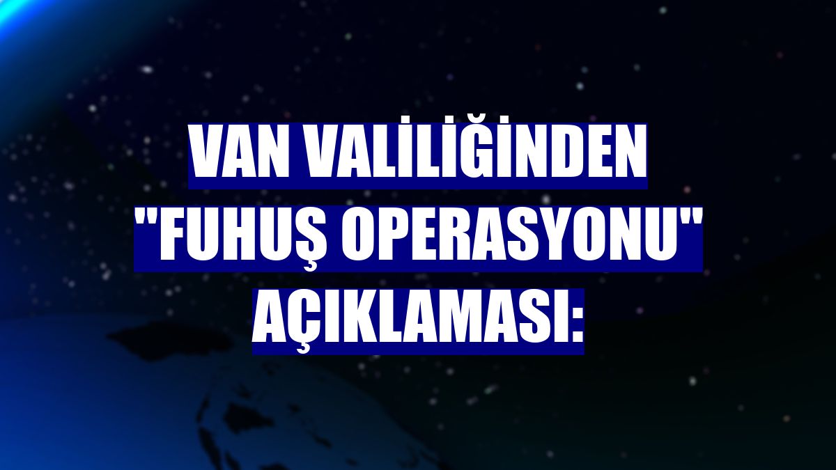 Van Valiliğinden "fuhuş operasyonu" açıklaması: