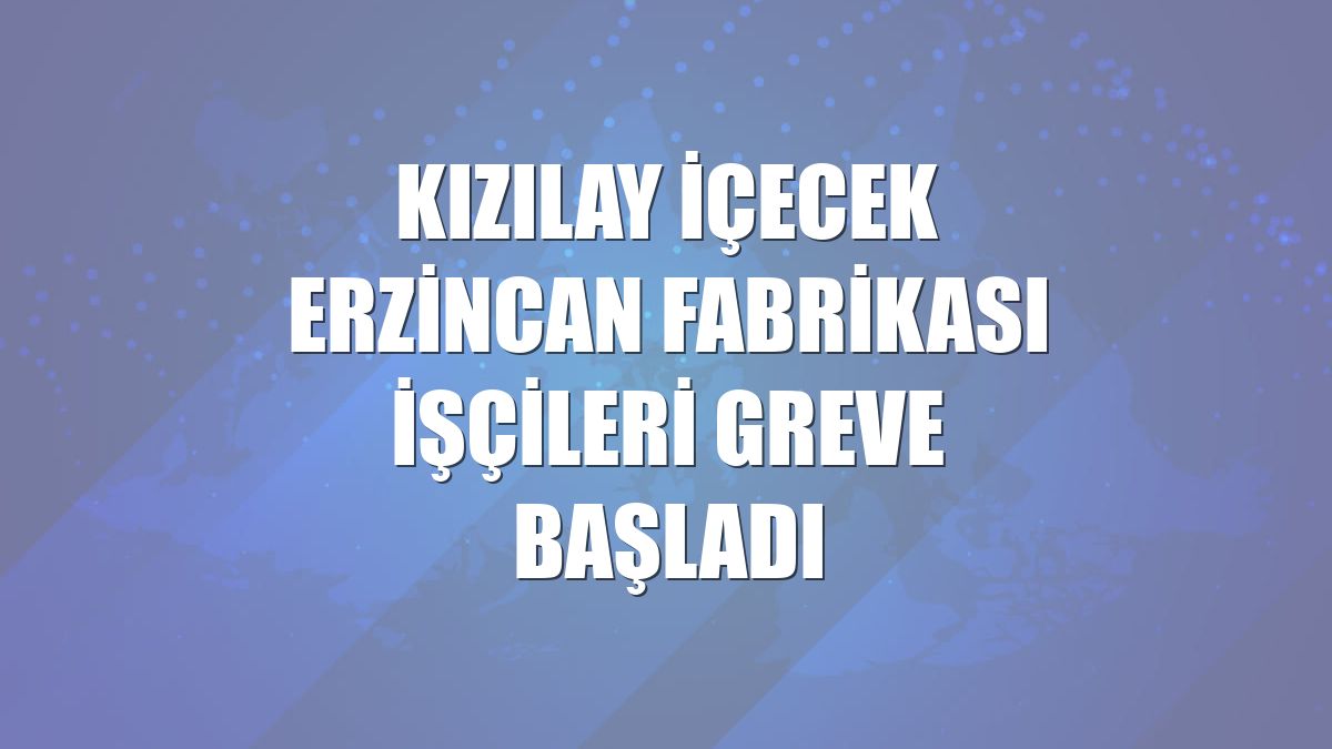 Kızılay İçecek Erzincan Fabrikası işçileri greve başladı