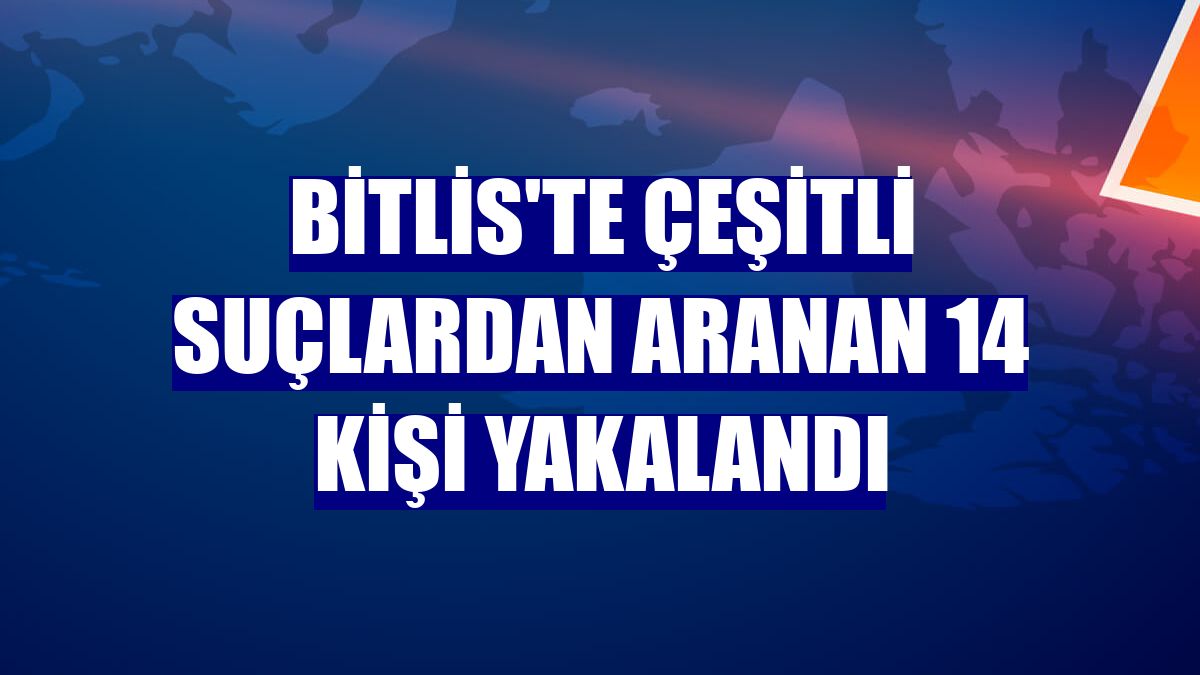 Bitlis'te çeşitli suçlardan aranan 14 kişi yakalandı