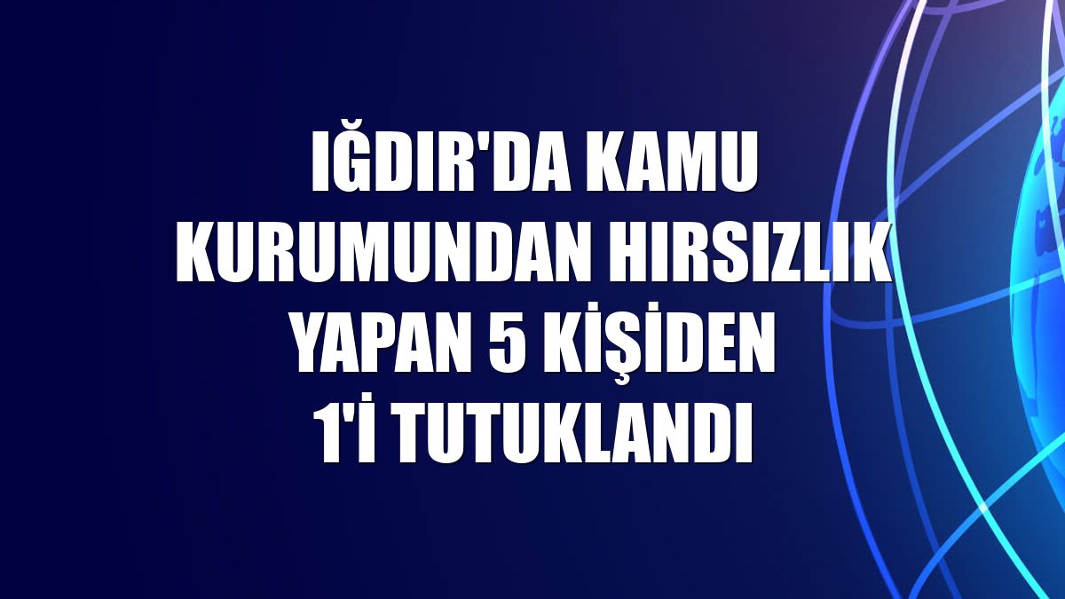 Iğdır'da kamu kurumundan hırsızlık yapan 5 kişiden 1'i tutuklandı