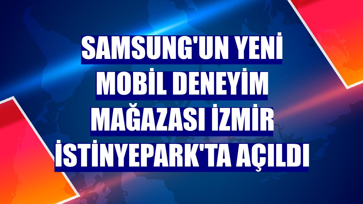 Samsung'un yeni mobil deneyim mağazası İzmir İstinyePark'ta açıldı