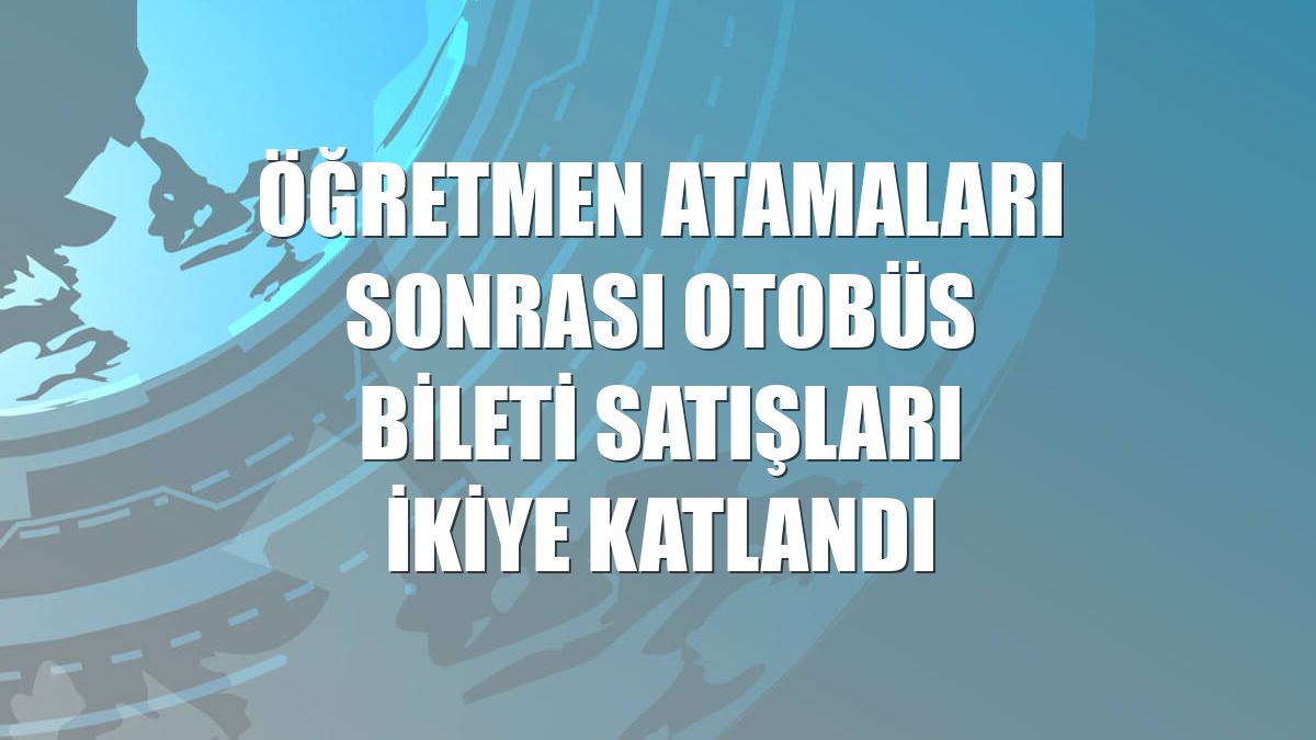 Öğretmen atamaları sonrası otobüs bileti satışları ikiye katlandı