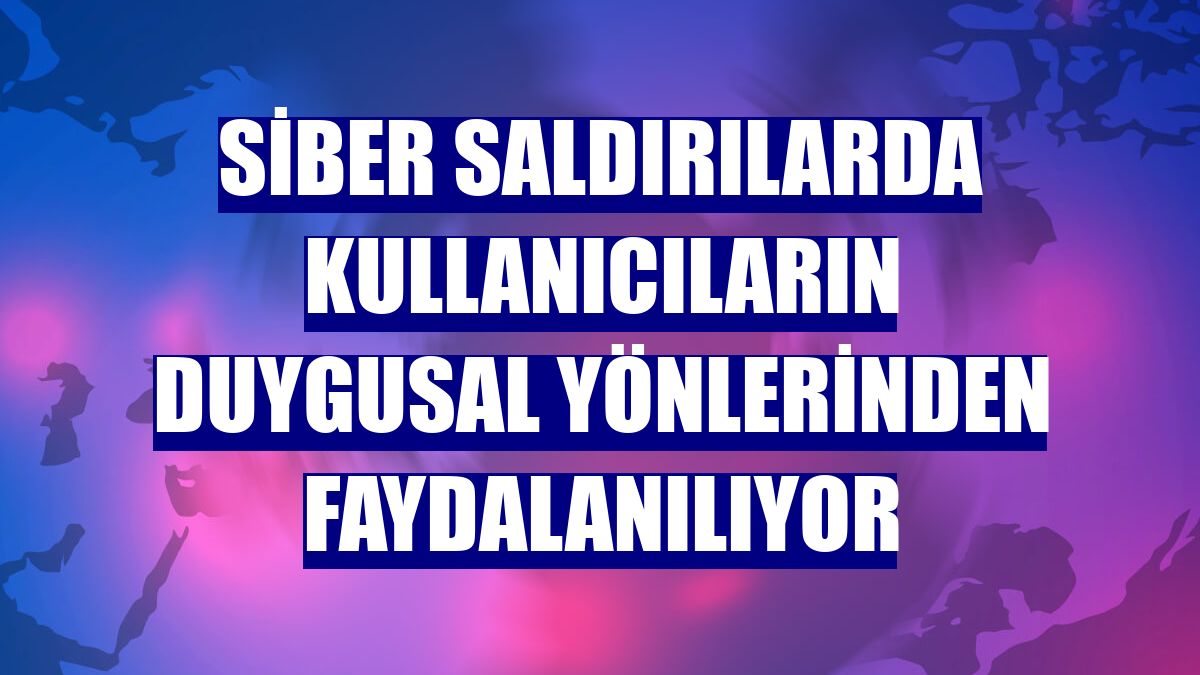Siber saldırılarda kullanıcıların duygusal yönlerinden faydalanılıyor