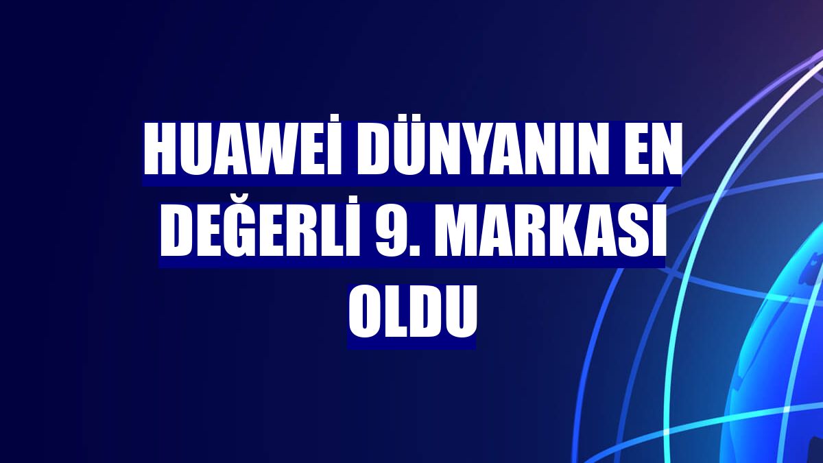 Huawei dünyanın en değerli 9. markası oldu