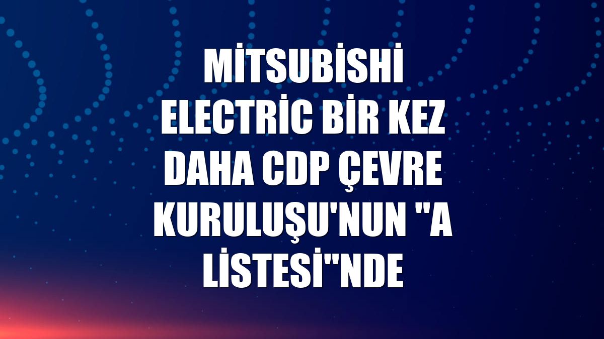 Mitsubishi Electric bir kez daha CDP Çevre Kuruluşu'nun "A Listesi"nde
