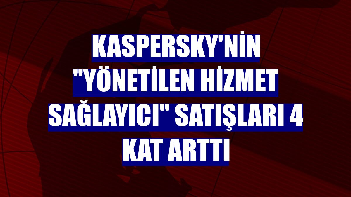 Kaspersky'nin "Yönetilen Hizmet Sağlayıcı" satışları 4 kat arttı