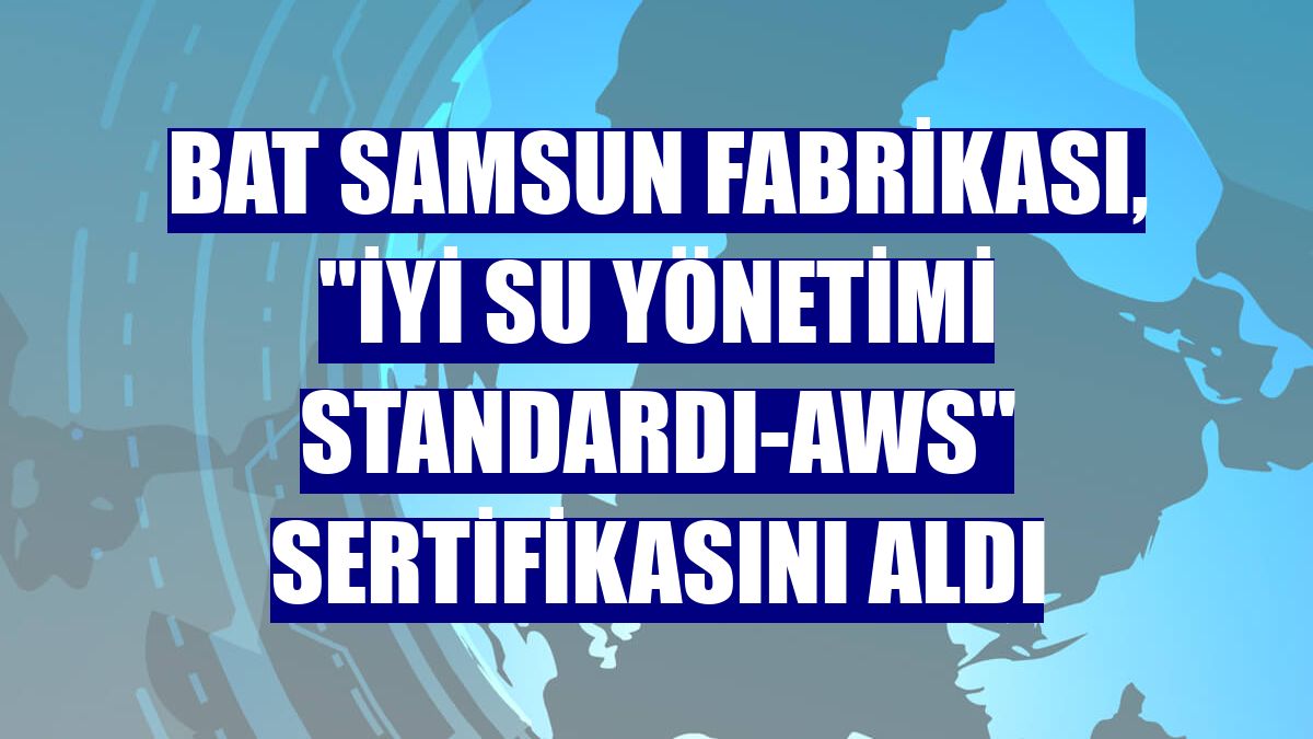 BAT Samsun fabrikası, "İyi Su Yönetimi Standardı-AWS" sertifikasını aldı