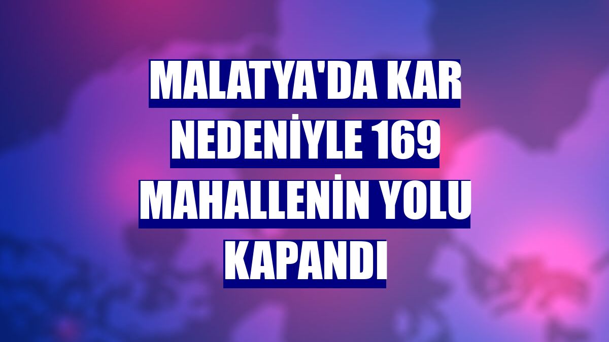 Malatya'da kar nedeniyle 169 mahallenin yolu kapandı
