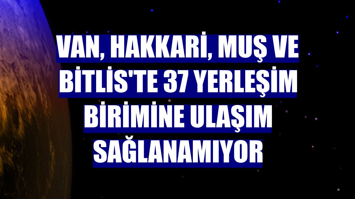Van, Hakkari, Muş ve Bitlis'te 37 yerleşim birimine ulaşım sağlanamıyor