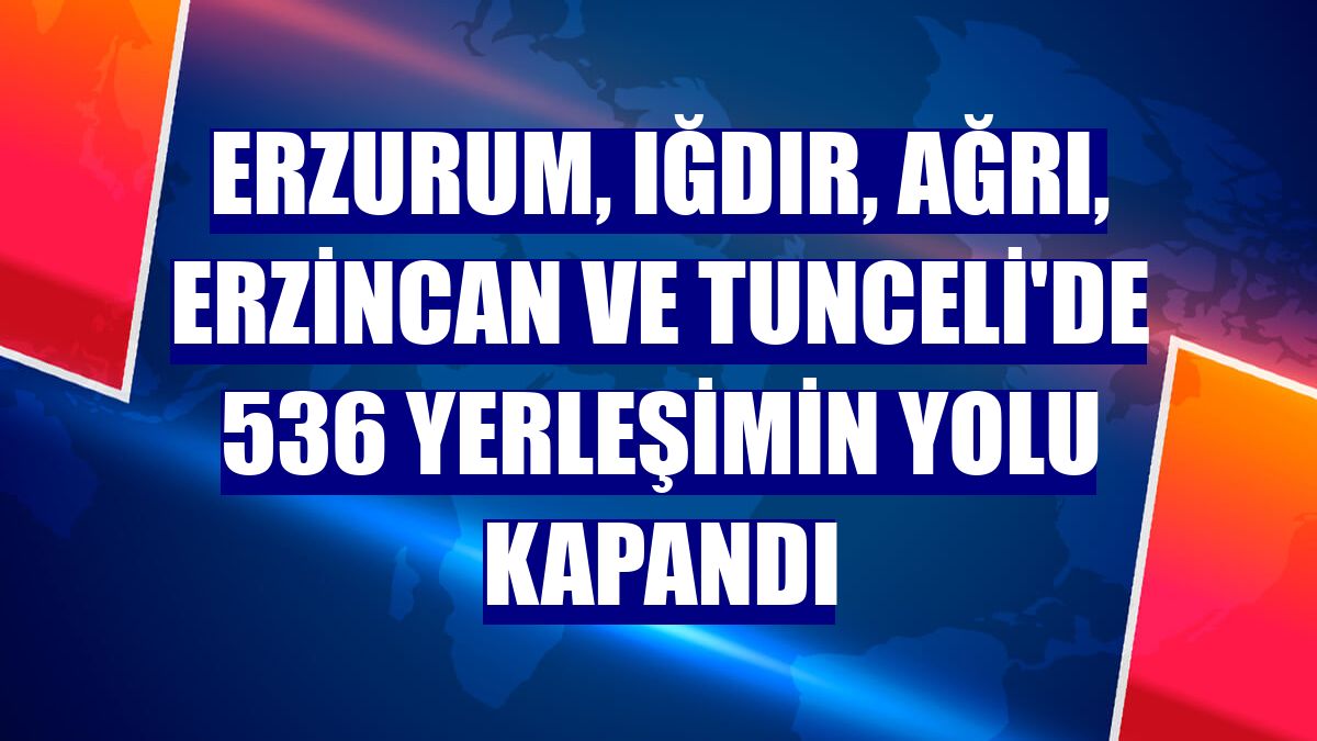 Erzurum, Iğdır, Ağrı, Erzincan ve Tunceli'de 536 yerleşimin yolu kapandı