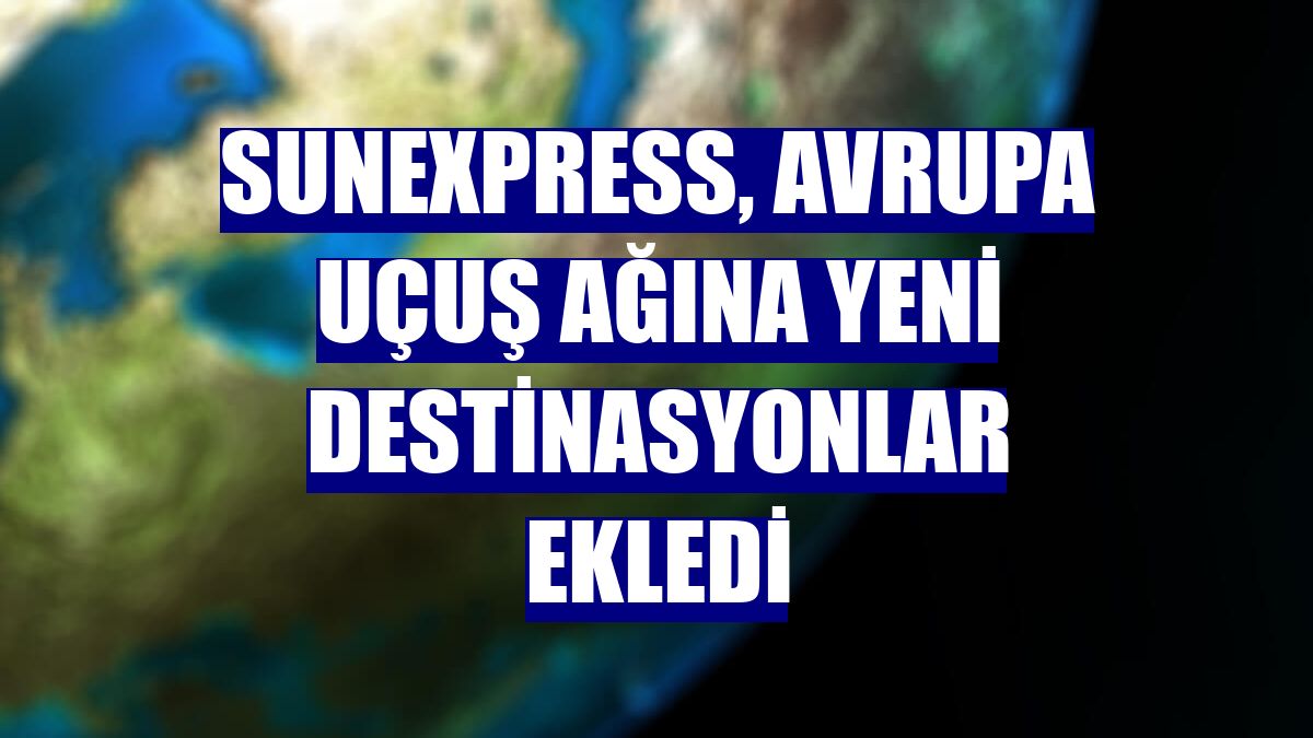 SunExpress, Avrupa uçuş ağına yeni destinasyonlar ekledi