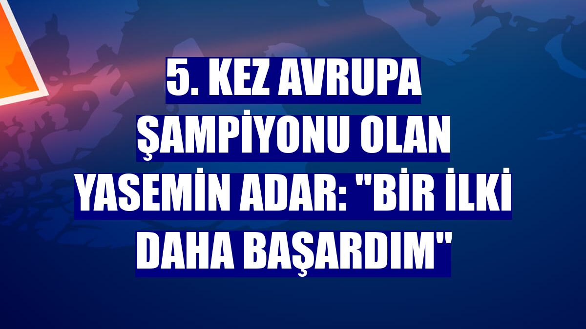 5. kez Avrupa şampiyonu olan Yasemin Adar: "Bir ilki daha başardım"