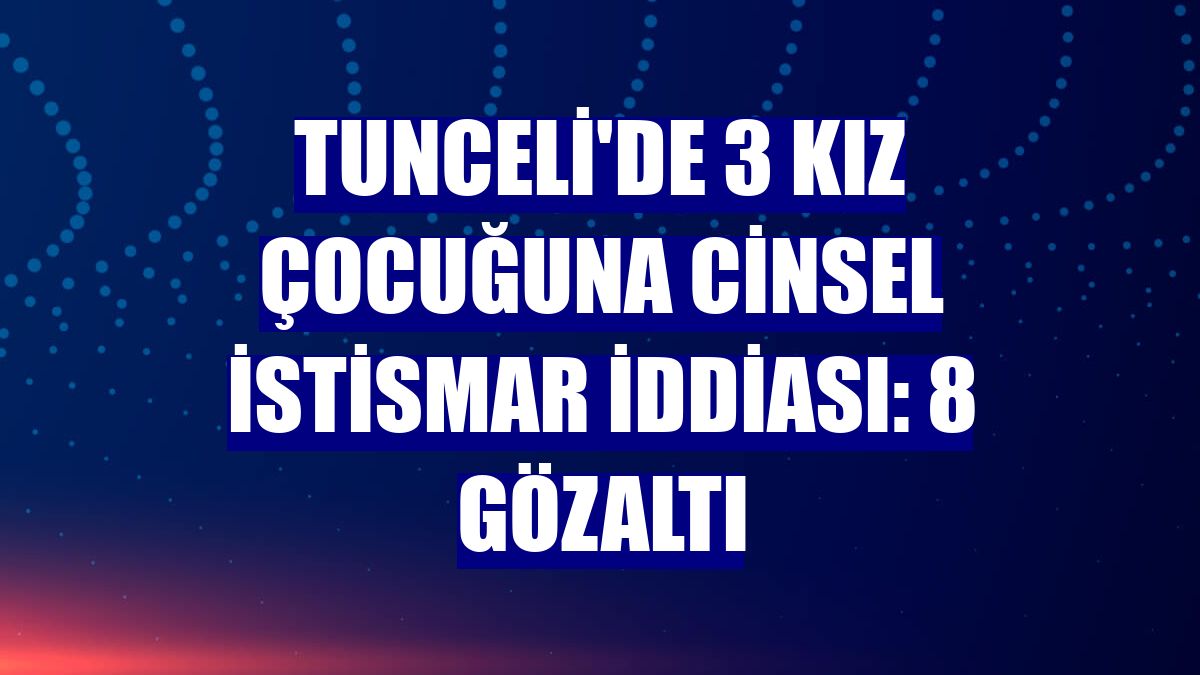 Tunceli'de 3 kız çocuğuna cinsel istismar iddiası: 8 gözaltı