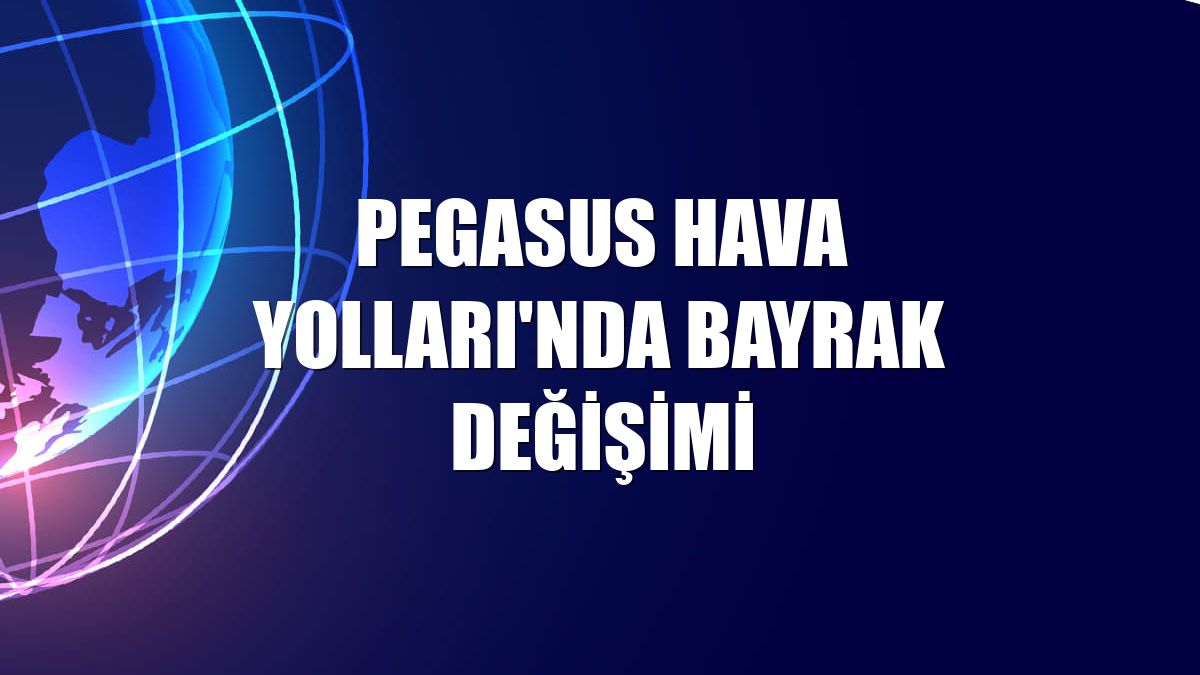 Pegasus Hava Yolları'nda bayrak değişimi