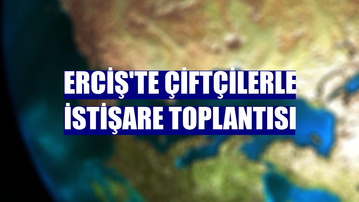 Erciş'te çiftçilerle istişare toplantısı