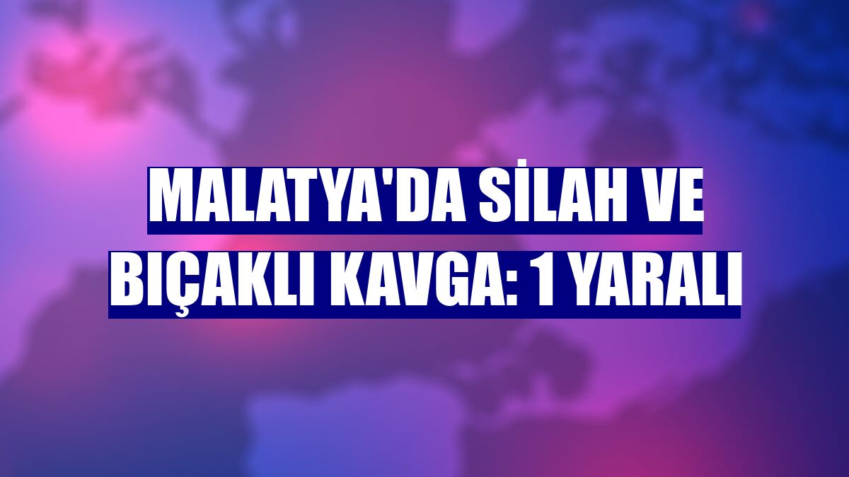 Malatya'da silah ve bıçaklı kavga: 1 yaralı