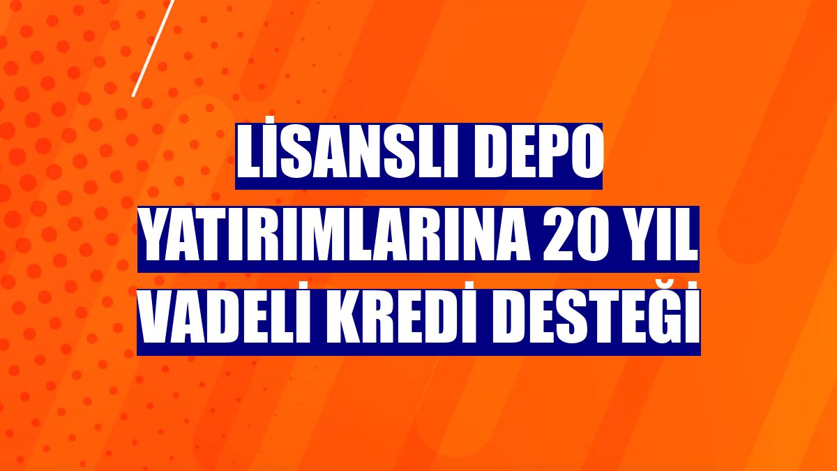 Lisanslı depo yatırımlarına 20 yıl vadeli kredi desteği
